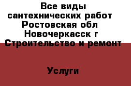 Все виды сантехнических работ - Ростовская обл., Новочеркасск г. Строительство и ремонт » Услуги   . Ростовская обл.,Новочеркасск г.